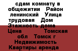 сдам комнату в общежитии › Район ­ ленинский › Улица ­ трудовая › Дом ­ 22 › Этажность дома ­ 3 › Цена ­ 4 500 - Томская обл., Томск г. Недвижимость » Квартиры аренда   . Томская обл.